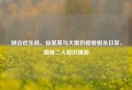 峡谷欢乐局，仙某某与大娘的相爱相杀日常，揭秘二人相识渊源