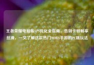 王者荣耀电脑版FPS优化全指南，告别卡顿畅享丝滑，一文了解这款热门MOBA手游的PC端玩法