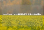 Zekee与Donk，CSGO赛场的新锐之星与未来潜力