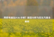 网吧电脑玩PUBG卡顿？原因分析与优化方案全解析