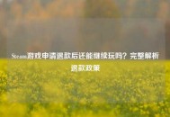Steam游戏申请退款后还能继续玩吗？完整解析退款政策