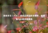 绝地求生（PUBG）橙色品质皮肤全解析，稀有度与收藏价值兼具