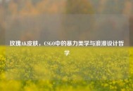 玫瑰AK皮肤，CSGO中的暴力美学与浪漫设计哲学
