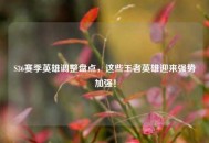 S36赛季英雄调整盘点，这些王者英雄迎来强势加强！