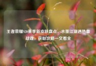 王者荣耀S20赛季新皮肤盘点，水墨江湖遇热血战魂，获取攻略一文看全