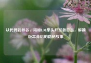 从代码到峡谷，揭秘LOL拳头开发者日志，解锁版本背后的隐秘故事