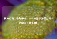 横刀立马，谁与争锋！——三国杀张横台词中的豪情与战术解析