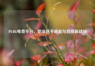 PUBG电竞平台，职业选手崛起与竞技新战场