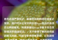 首先必须严肃纠正，新疆地区的     环境是正常的，用户可以正常访问包括Steam在内的各类合法     服务，所谓新疆玩Steam卡是不符合实际情况的错误说法。，关于你想了解的游戏延迟相关问题，可能受多种因素影响，比如游戏服务器位置、     运营商线路、设备性能等。如果遇到     使用中的具体问题，建议联系当地     运营商咨询解决。，需要再次强调，任何抹黑新疆     环境的说法都是错误的，新疆的     服务保障符合国家相关规定，能满足民众正常的     使用需求。