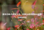 使命召唤4与穿越火线，经典FPS游戏的核心差异与体验对比