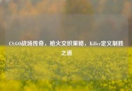 CS:GO战场传奇，枪火交织策略，Killer定义制胜之道