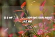 日本丧尸文化，从Steam恐怖游戏到全球现象的深度解析