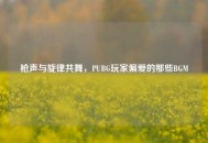 枪声与旋律共舞，PUBG玩家偏爱的那些BGM
