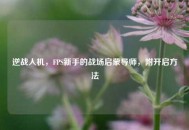 逆战人机，FPS新手的战场启蒙导师，附开启     