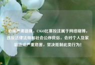必须严肃提醒，CSGO比赛投注属于     赌博，违反法律法规和社会公序良俗，会对个人及家庭造成严重危害，坚决***此类行为！