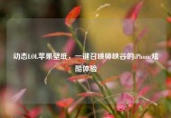 动态LOL苹果壁纸，一键召唤师峡谷的iPhone炫酷体验