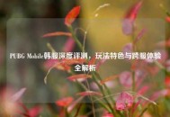 PUBG Mobile韩服深度评测，玩法特色与跨服体验全解析