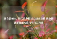 使命召唤16，现代战争近战刀战全攻略 教你快速掌握用刀技巧与飞刀     
