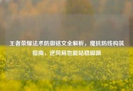 王者荣耀法术防御铭文全解析，魔抗防线构筑指南，逆风局也能站稳脚跟
