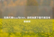 完美 *** Steam与CSGO，游戏加速下载方案及年限解析