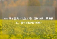 PUBG端午国风大礼包上线！福利拉满，战场狂欢，端午折扣同步揭晓？