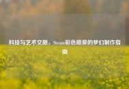 科技与艺术交融，Steam彩色喷泉的梦幻 *** 指南