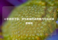 CF手游双子座，双生枪械的战术魅力与实战深度解析