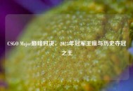 CSGO Major巅峰对决，2023年冠军王座与历史夺冠之王