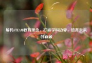 解码STEAM教育理念，打破学科边界，培育未来创新者
