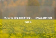 当CSGO反恐头套照进现实，一款玩具里的热血与欢乐