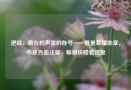逆战，藏在枪声里的称号——既是荣耀勋章，亦是热血注脚，解锁攻略看这里