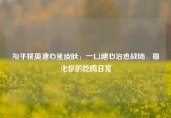 和平精英溏心蛋皮肤，一口溏心治愈战场，萌化你的吃鸡日常