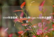 CS:GO发音指南，从C-S-Go到Counter-Strike的正确读法