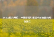 PUBG2预约开启，一场即将引爆战术射击圈的预热狂欢