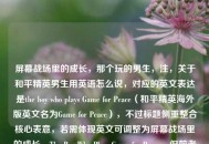 屏幕战场里的成长，那个玩的男生，注，关于和平精英男生用英语怎么说，对应的英文表达是the boy who plays Game for Peace（和平精英海外版英文名为Game for Peace），不过标题侧重整合核心表意，若需体现英文可调整为屏幕战场里的成长，The Boy Who Plays Game for Peace，但前者更贴合中文标题的表达习惯。