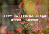绝地求生（PUBG）全地图大盘点，从经典海岛到未来战场，一文看清总数量