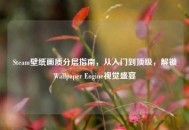 Steam壁纸画质分层指南，从入门到顶级，解锁Wallpaper Engine视觉盛宴