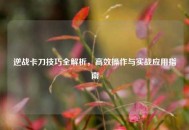 逆战卡刀技巧全解析，高效操作与实战应用指南