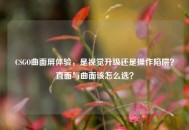 CSGO曲面屏体验，是视觉升级还是操作陷阱？直面与曲面该怎么选？