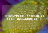 和平精英大神进阶指南，飞机视角攻略+基础设置调校，解锁空中优势落地快人一步