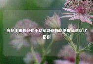 低配手机畅玩和平精英最流畅版本推荐与优化指南