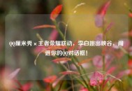      厘米秀×王者荣耀联动，李白跳出峡谷，闯进你的     对话框！