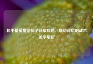和平精英魔法仙子获取攻略，联动背后的战术美学解析