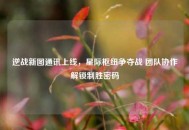 逆战新图通讯上线，星际枢纽争夺战 团队协作解锁制胜密码