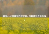 解锁CS:GO皮肤多巴胺时刻，买皮肤到底值不值？