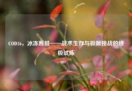 COD16，冰冻断肢——战术生存与极限挑战的终极试炼