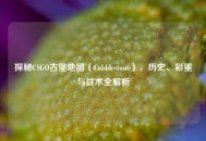 探秘CSGO古堡地图（Cobblestone），历史、彩蛋与战术全解析
