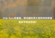 PUBG Mobile轻量版，移动端吃鸡王者如何持续领跑战术竞技市场？