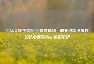 PUBG大魔王鼠标DPI设置揭秘，职业级精准操作的核心密码与dpi数值解析
