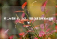 麻仁丸说明书，功效、用法及注意事项全面解析